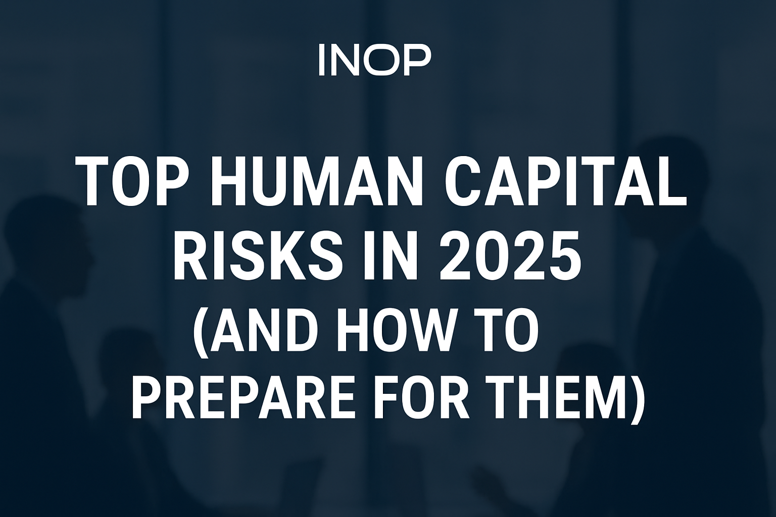 Top Human Capital Risks in 2025 (and How to Prepare for Them)